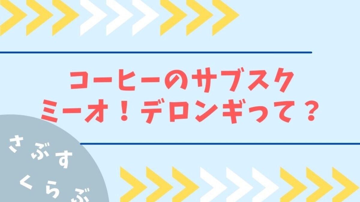 コーヒーのサブスク、ミーオ！デロンギの料金や詳細は？評判や